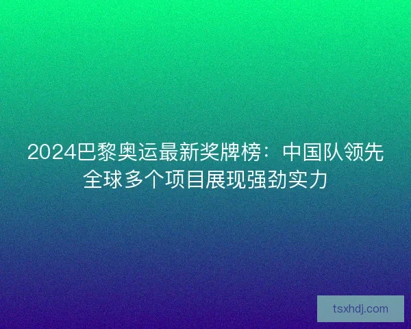 2024巴黎奥运最新奖牌榜：中国队领先全球多个项目展现强劲实力