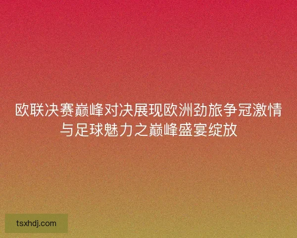 欧联决赛巅峰对决展现欧洲劲旅争冠激情与足球魅力之巅峰盛宴绽放