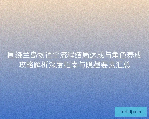 围绕兰岛物语全流程结局达成与角色养成攻略解析深度指南与隐藏要素汇总