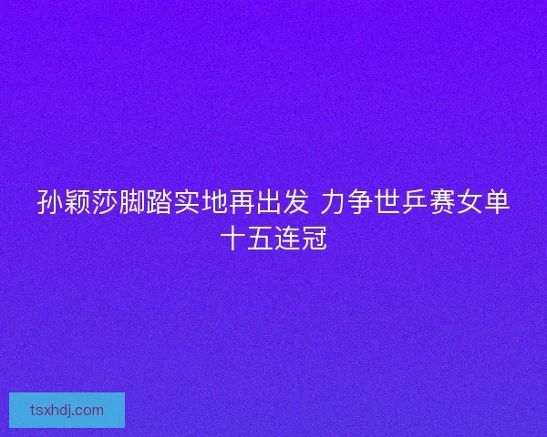 孙颖莎脚踏实地再出发 力争世乒赛女单十五连冠