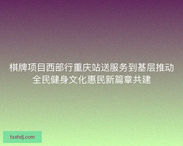 棋牌项目西部行重庆站送服务到基层推动全民健身文化惠民新篇章共建