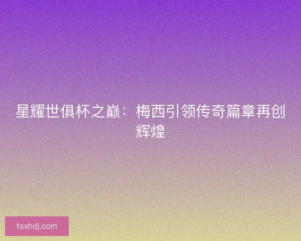 星耀世俱杯之巅：梅西引领传奇篇章再创辉煌