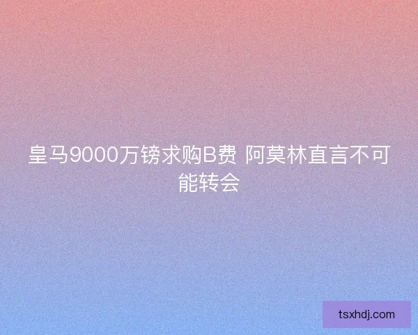皇马9000万镑求购B费 阿莫林直言不可能转会