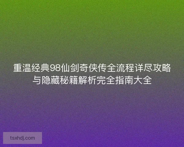重温经典98仙剑奇侠传全流程详尽攻略与隐藏秘籍解析完全指南大全