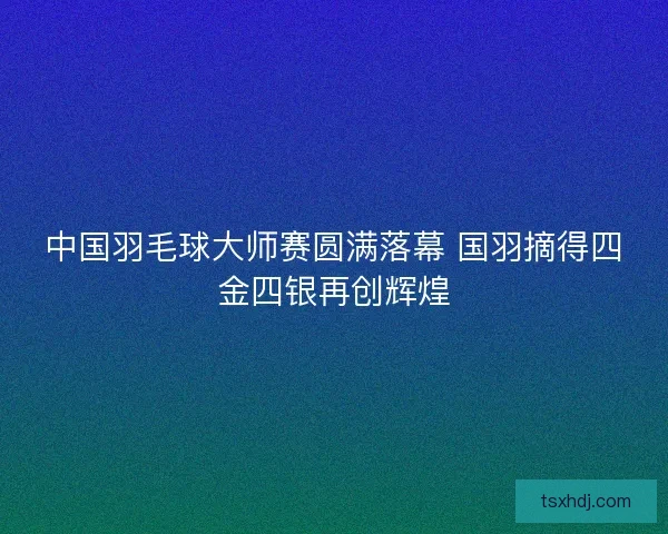 中国羽毛球大师赛圆满落幕 国羽摘得四金四银再创辉煌