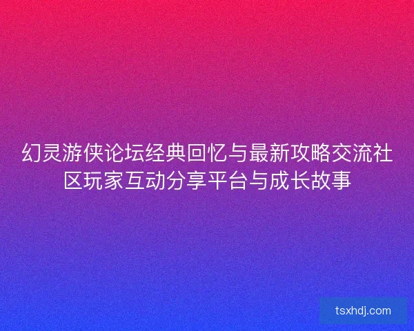 幻灵游侠论坛经典回忆与最新攻略交流社区玩家互动分享平台与成长故事