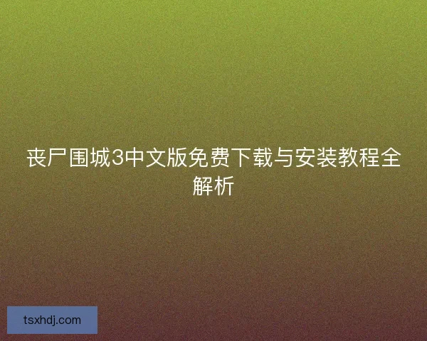 丧尸围城3中文版免费下载与安装教程全解析