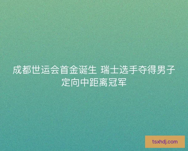 成都世运会首金诞生 瑞士选手夺得男子定向中距离冠军 成都世运会首金诞生 瑞士选手夺得男子定向中距离冠军