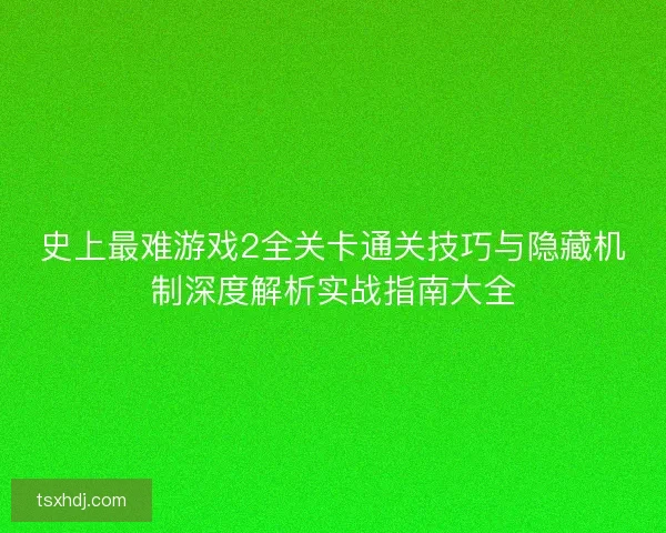 史上最难游戏2全关卡通关技巧与隐藏机制深度解析实战指南大全 史上最难游戏2全关卡通关技巧与隐藏机制深度解析实战指南大全