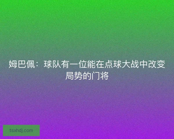 姆巴佩:球队有一位能在点球大战中改变局势的门将 姆巴佩:球队有一位能在点球大战中改变局势的门将