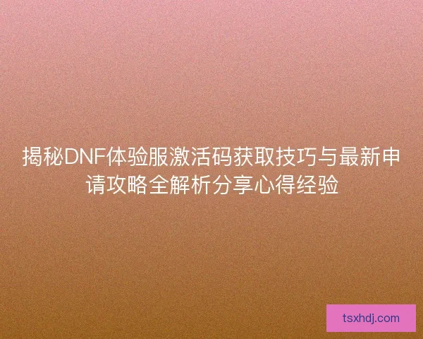 揭秘DNF体验服激活码获取技巧与最新申请攻略全解析分享心得经验