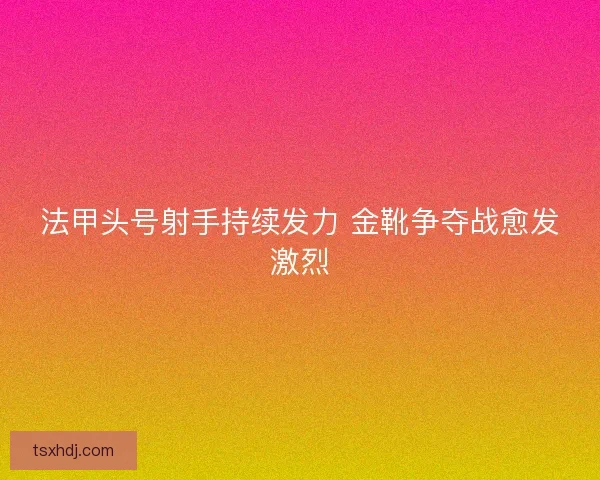 法甲头号射手持续发力 金靴争夺战愈发激烈