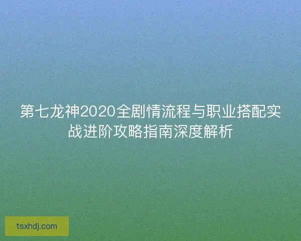 第七龙神2020全剧情流程与职业搭配实战进阶攻略指南深度解析 第七龙神2020全剧情流程与职业搭配实战进阶攻略指南深度解析