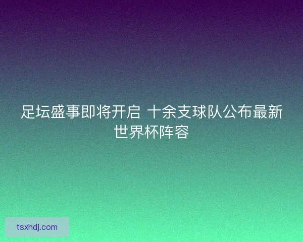 足坛盛事即将开启 十余支球队公布最新世界杯阵容 足坛盛事即将开启 十余支球队公布最新世界杯阵容