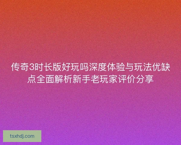 传奇3时长版好玩吗深度体验与玩法优缺点全面解析新手老玩家评价分享 传奇3时长版好玩吗深度体验与玩法优缺点全面解析新手老玩家评价分享