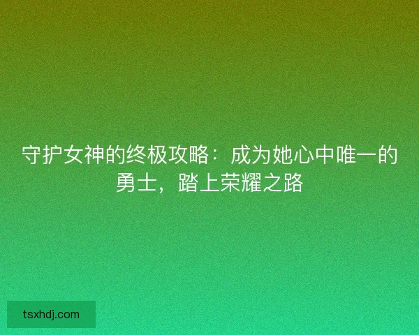 守护女神的终极攻略:成为她心中唯一的勇士,踏上荣耀之路 守护女神的终极攻略:成为她心中唯一的勇士,踏上荣耀之路