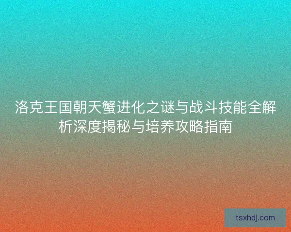 洛克王国朝天蟹进化之谜与战斗技能全解析深度揭秘与培养攻略指南