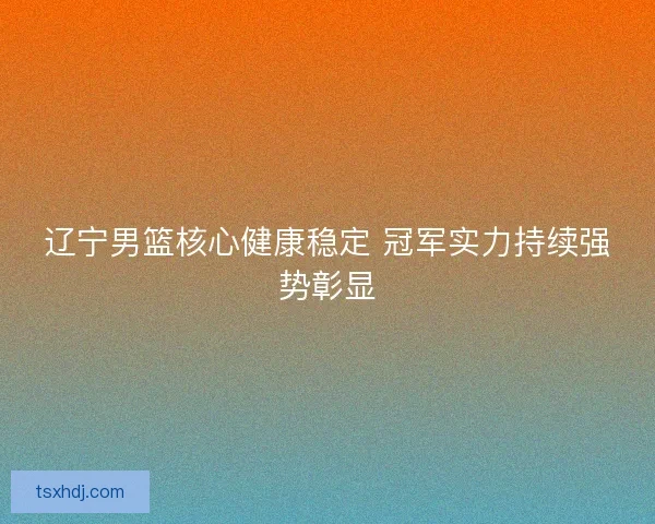 辽宁男篮核心健康稳定 冠军实力持续强势彰显