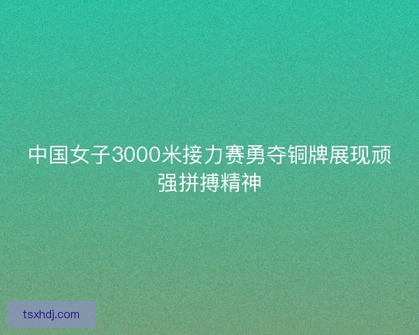 中国女子3000米接力赛勇夺铜牌展现顽强拼搏精神 中国女子3000米接力赛勇夺铜牌展现顽强拼搏精神