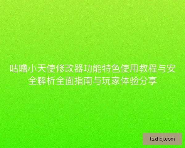 咕噜小天使修改器功能特色使用教程与安全解析全面指南与玩家体验分享 咕噜小天使修改器功能特色使用教程与安全解析全面指南与玩家体验分享