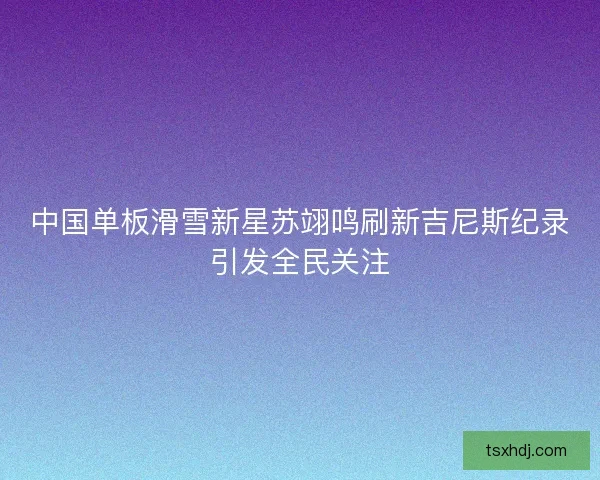 中国单板滑雪新星苏翊鸣刷新吉尼斯纪录引发全民关注