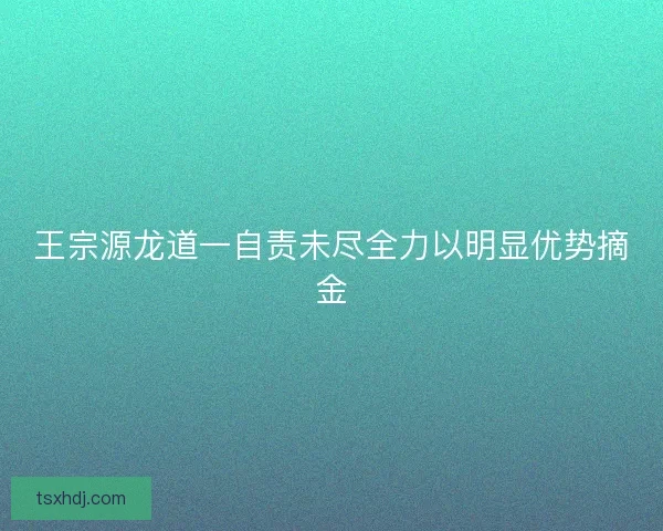 王宗源龙道一自责未尽全力以明显优势摘金