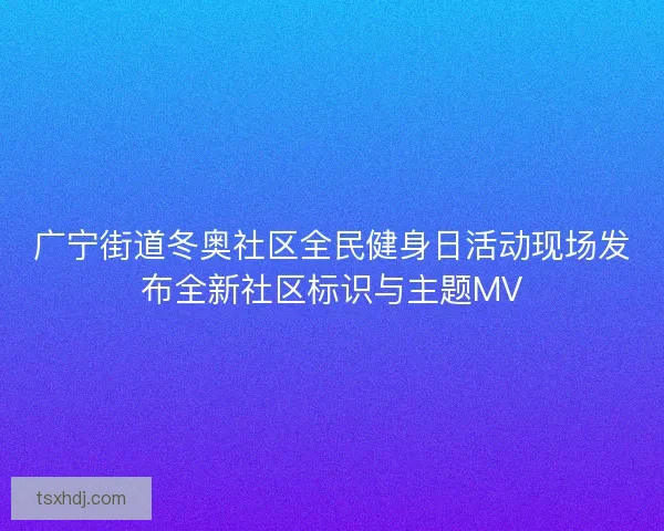 广宁街道冬奥社区全民健身日活动现场发布全新社区标识与主题MV 广宁街道冬奥社区全民健身日活动现场发布全新社区标识与主题MV